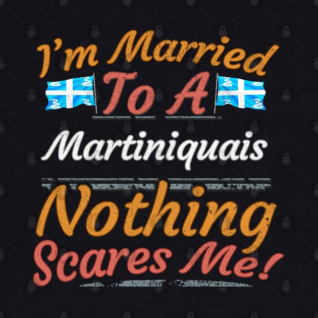 I'm Married To A Martiniquais Nothing Scares Me - Gift for Martiniquais From Martinique Americas,Caribbean, by Country Flags